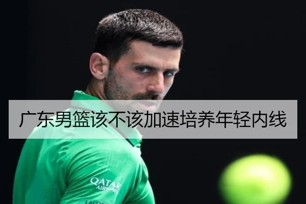 广东男篮该不该加速培养年轻内线