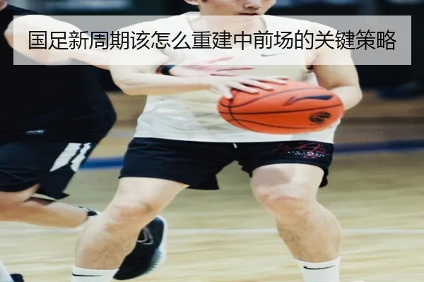 国足新周期该怎么重建中前场的关键策略