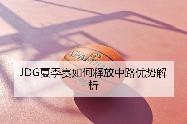 JDG夏季赛如何释放中路优势解析