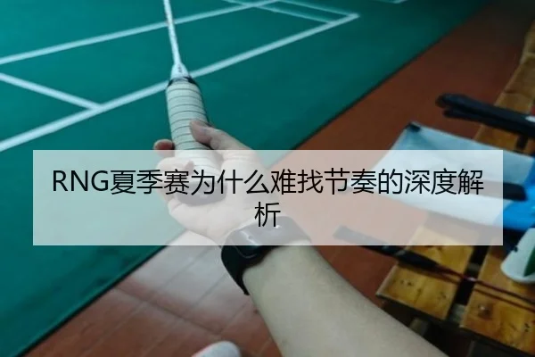 RNG夏季赛为什么难找节奏的深度解析