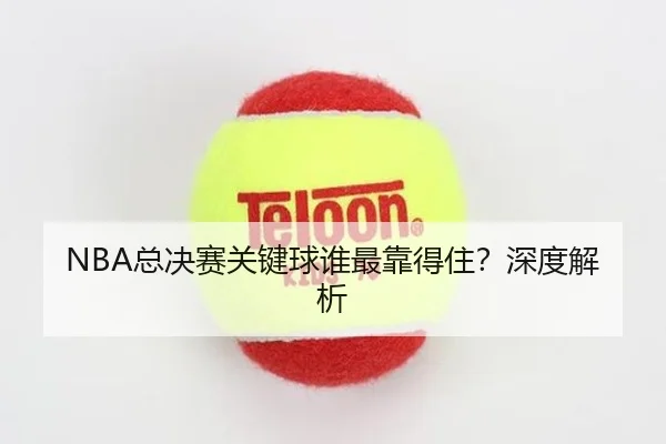 NBA总决赛关键球谁最靠得住？深度解析