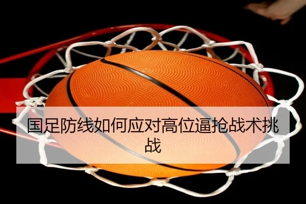 国足防线如何应对高位逼抢战术挑战
