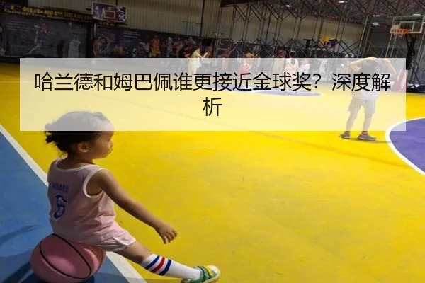 哈兰德和姆巴佩谁更接近金球奖？深度解析