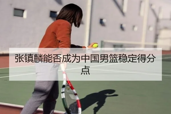 张镇麟能否成为中国男篮稳定得分点